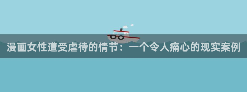 羞羞色漫破解版：漫画女性遭受虐待的情节：一个令人痛心的现实案例