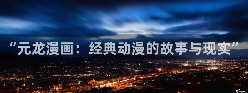 羞羞色漫免费进入：“元龙漫画：经典动漫的故事与现实”